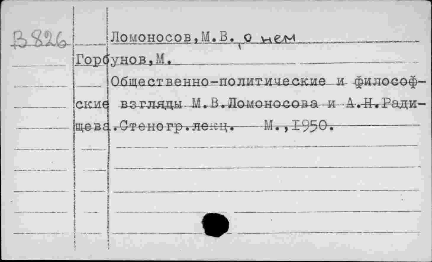 ﻿	1 Гор(	Ломоносов ,М.В					—_ 'унов,М.	 Общественно-лолитиие.ские--,и фило-соф-
—	скш	взгляды - МЛ Ло-моно-сова,-я- -А.-НтРада—
1.1 1 1 1 1,		ЛТ7ГС-Ц •	-тл • 5-1- уу\У •
—	—	___л*______